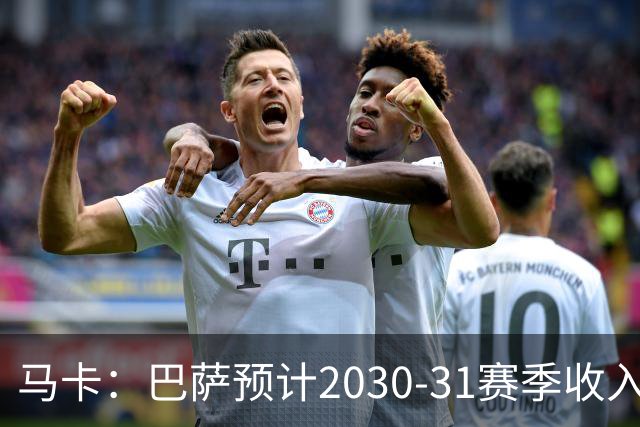 马卡：巴萨预计2030-31赛季收入达14.5亿欧，俱乐部最新估值65亿